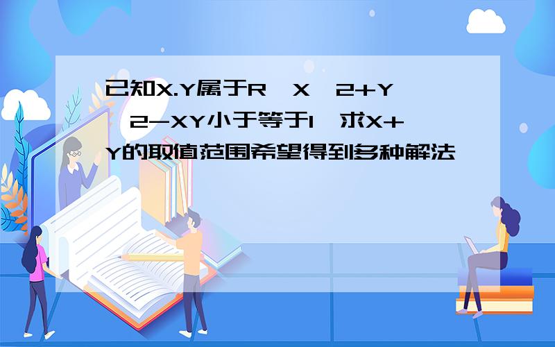 已知X.Y属于R,X^2+Y^2-XY小于等于1,求X+Y的取值范围希望得到多种解法