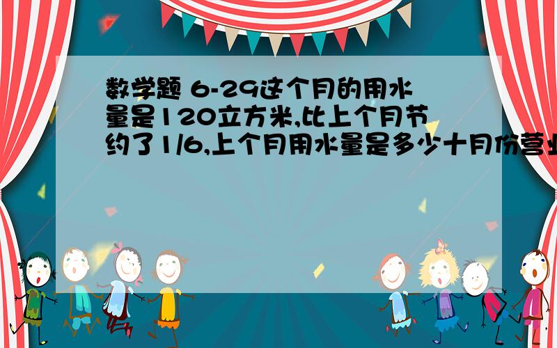 数学题 6-29这个月的用水量是120立方米,比上个月节约了1/6,上个月用水量是多少十月份营业额是240万元,比九月增加了1/5,九月份是多少