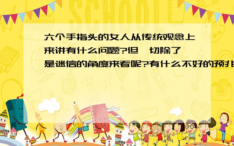 六个手指头的女人从传统观念上来讲有什么问题?但,切除了,是迷信的角度来看呢?有什么不好的预兆吗?