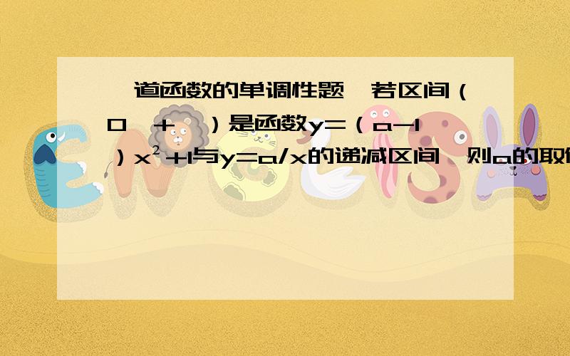 一道函数的单调性题,若区间（0,+∞）是函数y=（a-1）x²+1与y=a/x的递减区间,则a的取值范围是（ ）A a＞0 B a＞1 C 0≤a≤1 D 0＜a＜1