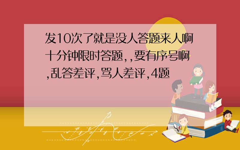 发10次了就是没人答题来人啊十分钟限时答题,,要有序号啊,乱答差评,骂人差评,4题