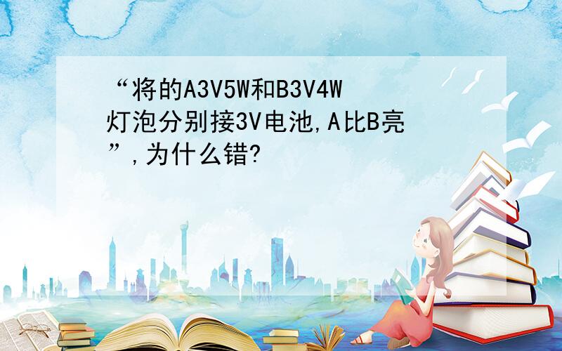 “将的A3V5W和B3V4W灯泡分别接3V电池,A比B亮”,为什么错?