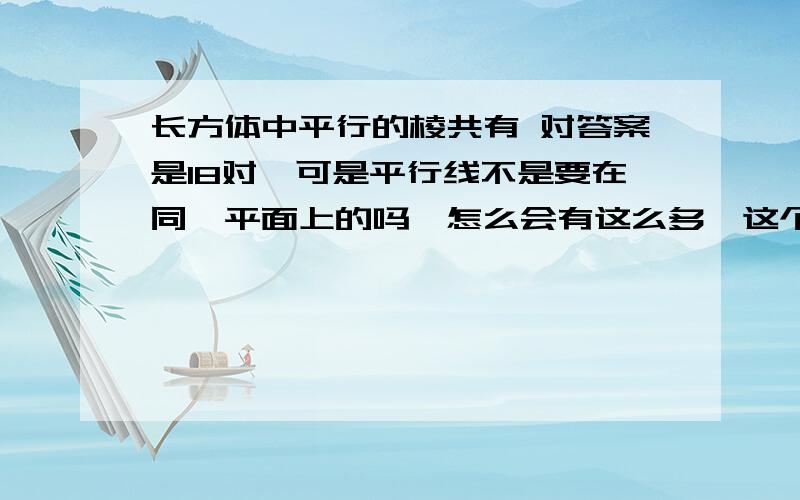 长方体中平行的棱共有 对答案是18对,可是平行线不是要在同一平面上的吗,怎么会有这么多,这个18是怎么来的