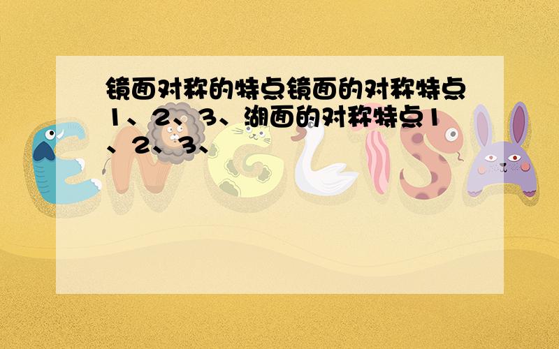 镜面对称的特点镜面的对称特点1、2、3、湖面的对称特点1、2、3、