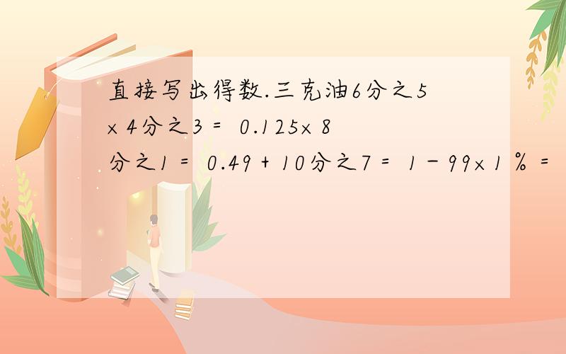 直接写出得数.三克油6分之5×4分之3＝ 0.125×8分之1＝ 0.49＋10分之7＝ 1－99×1％＝