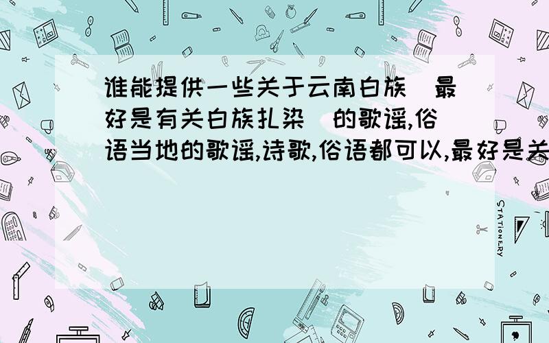 谁能提供一些关于云南白族（最好是有关白族扎染）的歌谣,俗语当地的歌谣,诗歌,俗语都可以,最好是关于扎染方面的~