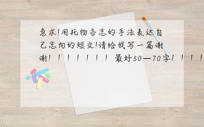 急求!用托物言志的手法表达自己志向的短文!请给我写一篇谢谢！！！！！！！最好50—70字！！！！！！！！其他也行！！！！！！！！！！