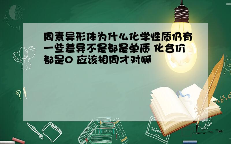 同素异形体为什么化学性质仍有一些差异不是都是单质 化合价都是0 应该相同才对啊