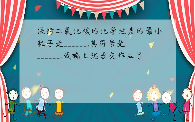 保持二氧化碳的化学性质的最小粒子是______,其符号是______.我晚上就要交作业了