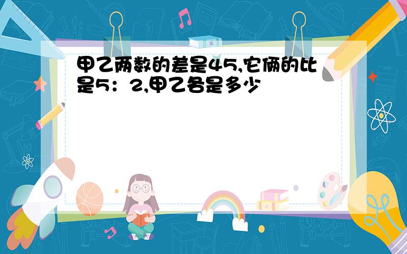 甲乙两数的差是45,它俩的比是5：2,甲乙各是多少