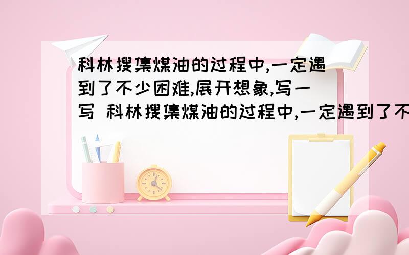 科林搜集煤油的过程中,一定遇到了不少困难,展开想象,写一写 科林搜集煤油的过程中,一定遇到了不少困难,展开想象,写一写