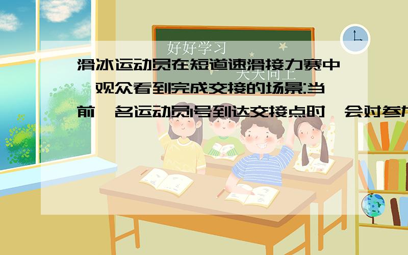 滑冰运动员在短道速滑接力赛中,观众看到完成交接的场景:当前一名运动员1号到达交接点时,会对参加接力的另滑冰运动员在短道速滑接力赛中,观众看到完成交接的场景:当前一名运动员1号到