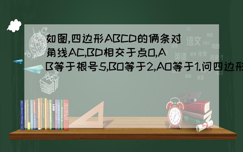 如图,四边形ABCD的俩条对角线AC,BD相交于点O,AB等于根号5,BO等于2,AO等于1.问四边形ABCD世菱形吗?