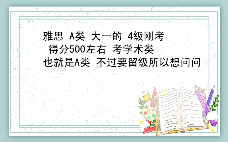 雅思 A类 大一的 4级刚考 得分500左右 考学术类 也就是A类 不过要留级所以想问问