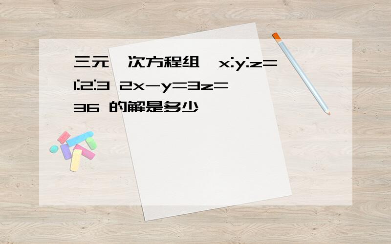 三元一次方程组,x:y:z=1:2:3 2x-y=3z=36 的解是多少