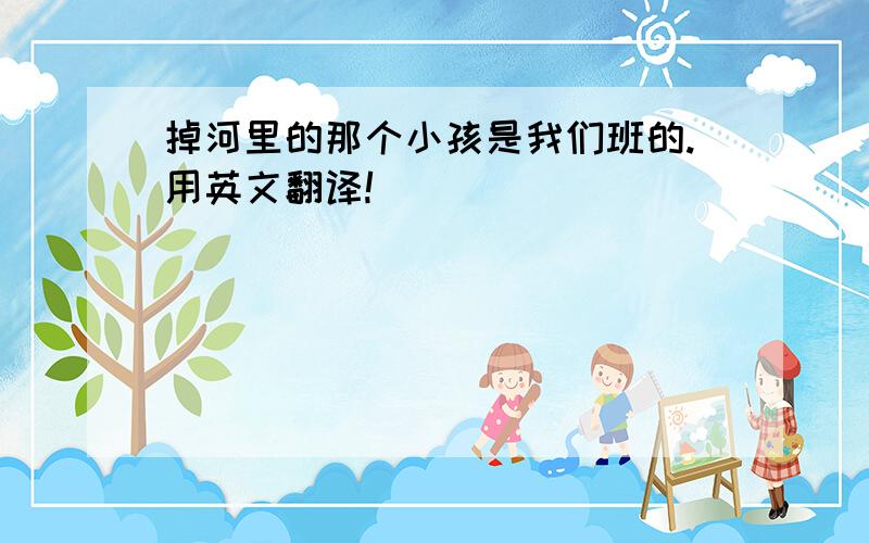 掉河里的那个小孩是我们班的.用英文翻译!