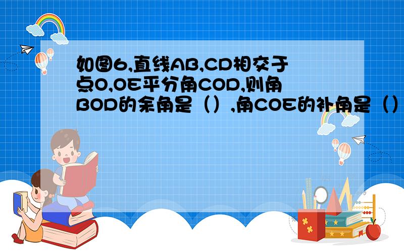 如图6,直线AB,CD相交于点O,OE平分角COD,则角BOD的余角是（）,角COE的补角是（）,角AOC的补角是（）?