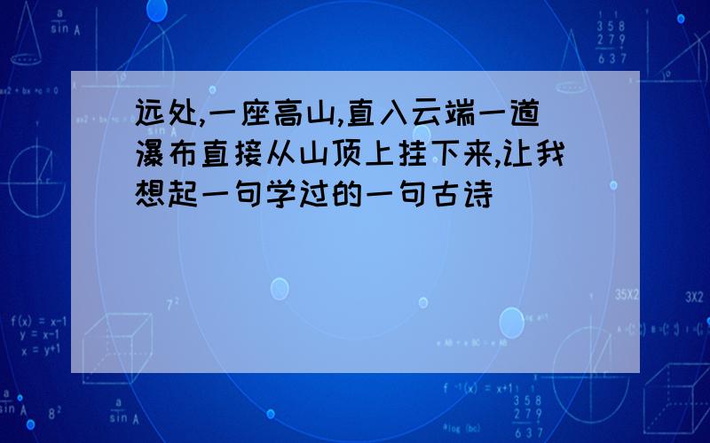 远处,一座高山,直入云端一道瀑布直接从山顶上挂下来,让我想起一句学过的一句古诗