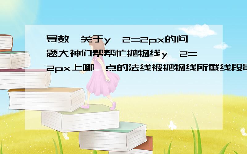 导数,关于y^2=2px的问题大神们帮帮忙抛物线y^2=2px上哪一点的法线被抛物线所截线段最短?这题怎么解?如果说是2yy'=2p,则斜率有正负,