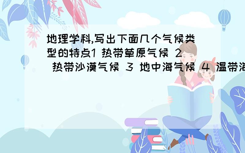 地理学科,写出下面几个气候类型的特点1 热带草原气候 2 热带沙漠气候 3 地中海气候 4 温带海洋性气候 5 热带季风气候 6 呀热带季风气候 7 温带季风气候