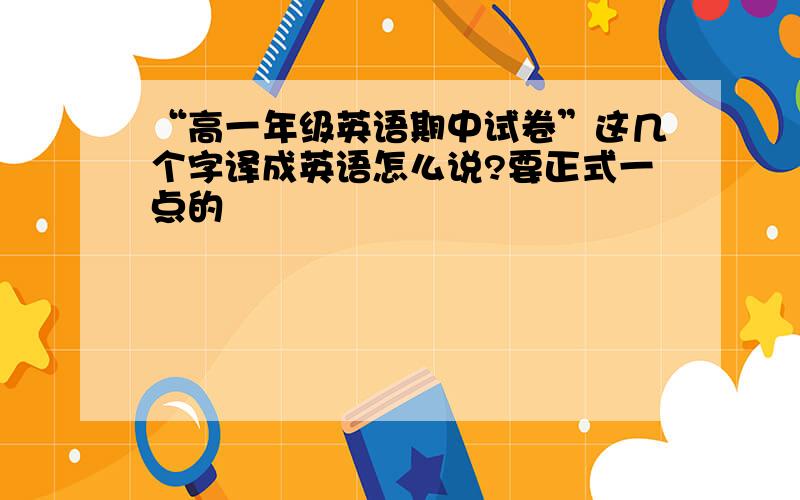 “高一年级英语期中试卷”这几个字译成英语怎么说?要正式一点的