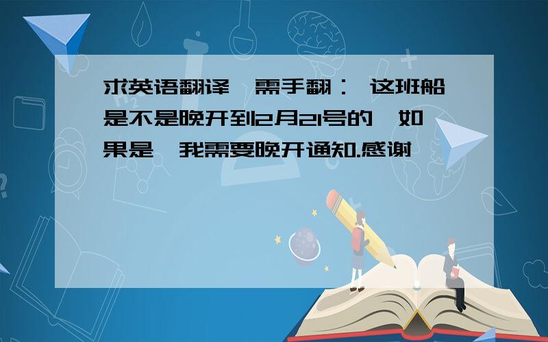 求英语翻译,需手翻： 这班船是不是晚开到2月21号的,如果是,我需要晚开通知.感谢