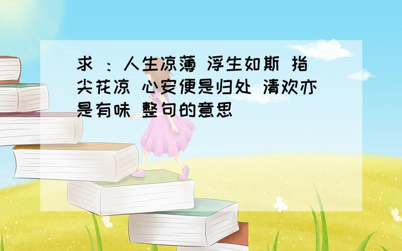 求 ：人生凉薄 浮生如斯 指尖花凉 心安便是归处 清欢亦是有味 整句的意思