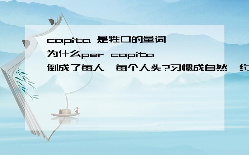 capita 是牲口的量词,为什么per capita 倒成了每人,每个人头?习惯成自然,约定俗成