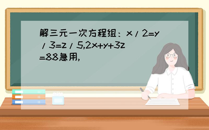 解三元一次方程组：x/2=y/3=z/5,2x+y+3z=88急用,