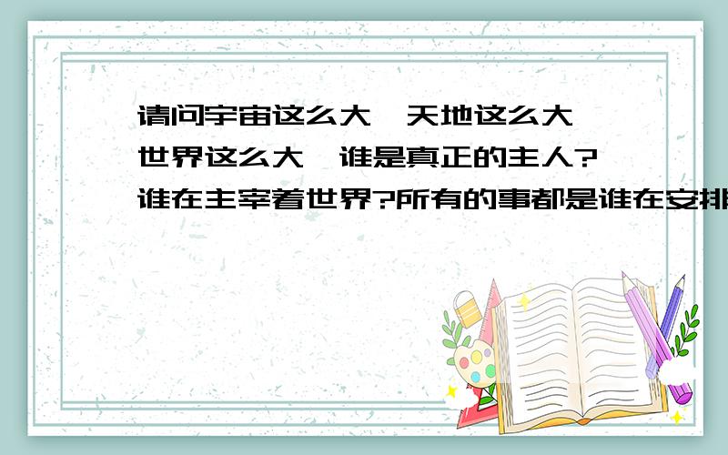 请问宇宙这么大,天地这么大,世界这么大,谁是真正的主人?谁在主宰着世界?所有的事都是谁在安排的?...请问宇宙这么大,天地这么大,世界这么大,谁是真正的主人?谁在主宰着世界?所有的事都