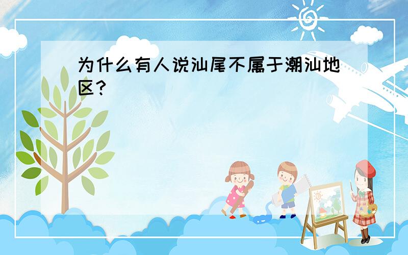 为什么有人说汕尾不属于潮汕地区?