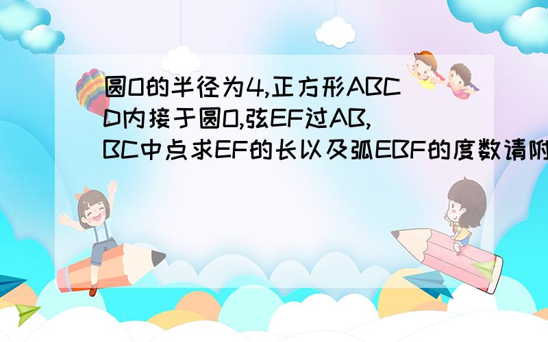 圆O的半径为4,正方形ABCD内接于圆O,弦EF过AB,BC中点求EF的长以及弧EBF的度数请附图带过程