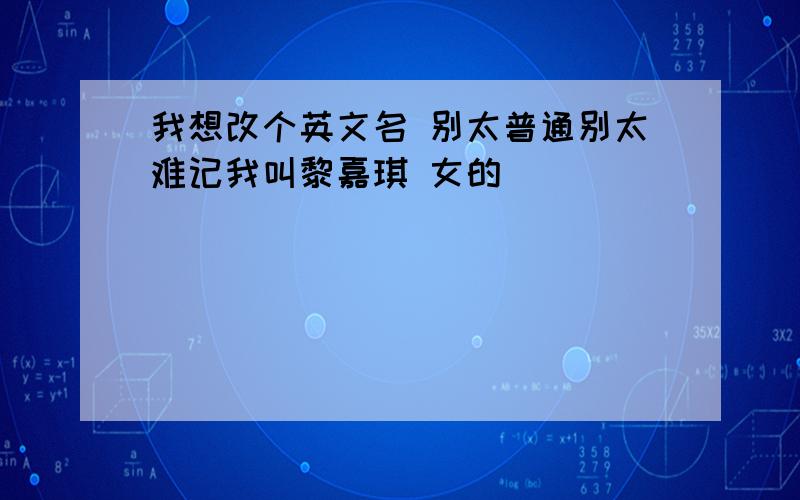 我想改个英文名 别太普通别太难记我叫黎嘉琪 女的