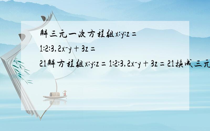 解三元一次方程组x:y:z=1:2:3,2x-y+3z=21解方程组x:y:z=1:2:3,2x-y+3z=21换成三元一次方程组 ：x:y=1:x:z=1:3,2x-y+3z=21