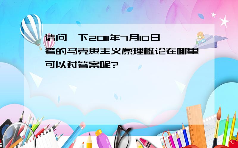 请问一下2011年7月10日考的马克思主义原理概论在哪里可以对答案呢?