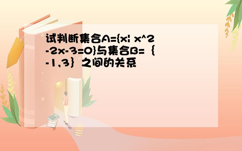 试判断集合A={x| x^2-2x-3=0}与集合B=｛-1,3｝之间的关系