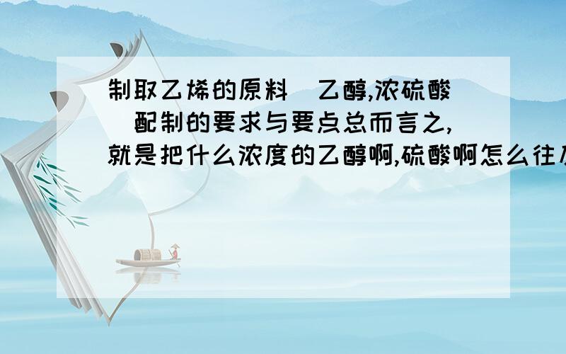 制取乙烯的原料(乙醇,浓硫酸)配制的要求与要点总而言之,就是把什么浓度的乙醇啊,硫酸啊怎么往反应器里倒,HELP