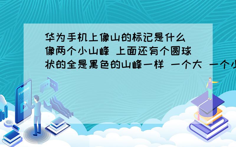 华为手机上像山的标记是什么 像两个小山峰 上面还有个圆球状的全是黑色的山峰一样 一个大 一个小的 小的山峰上面有个黑色的圆球