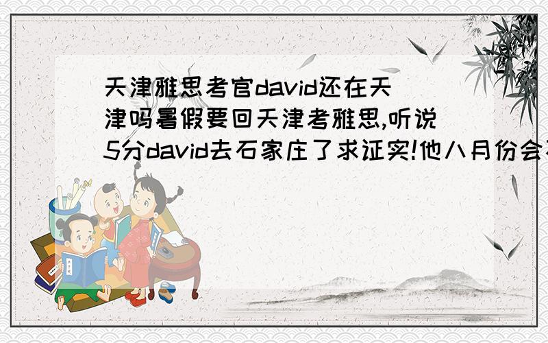 天津雅思考官david还在天津吗暑假要回天津考雅思,听说5分david去石家庄了求证实!他八月份会不会在天津!