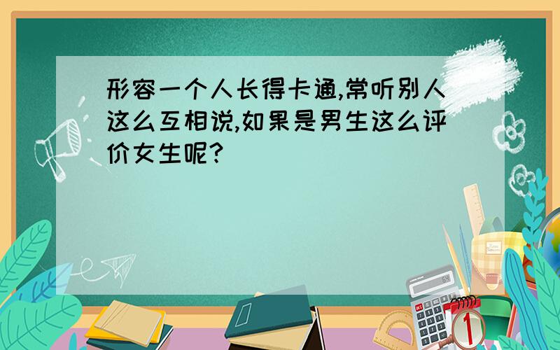 形容一个人长得卡通,常听别人这么互相说,如果是男生这么评价女生呢?