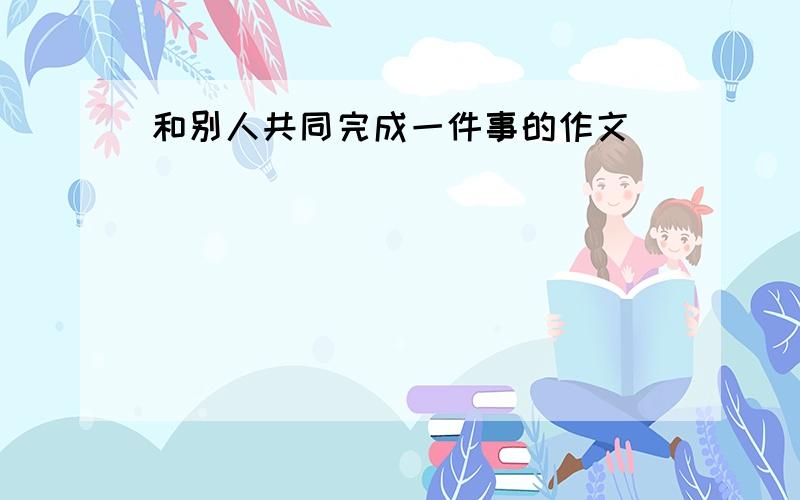 和别人共同完成一件事的作文