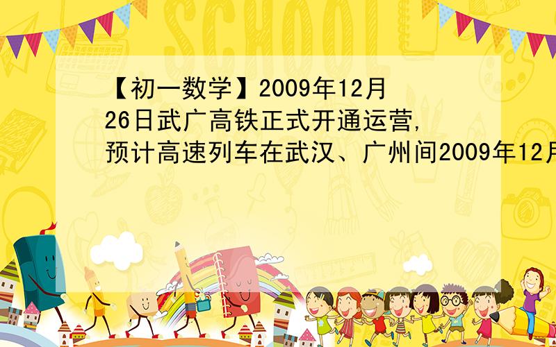 【初一数学】2009年12月26日武广高铁正式开通运营,预计高速列车在武汉、广州间2009年12月26日武广高铁正式开通运营,预计高速列车在武汉、广州间单程运行时间为3小时.12月10日试车时,试验列