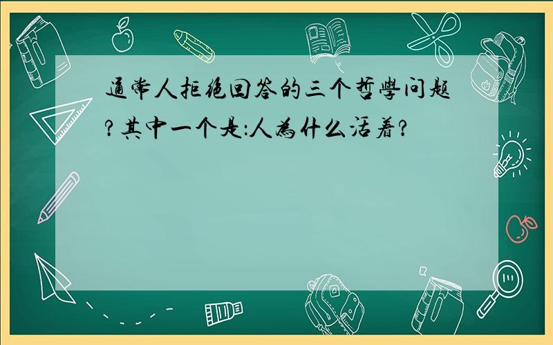 通常人拒绝回答的三个哲学问题?其中一个是：人为什么活着?