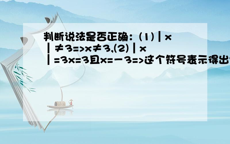 判断说法是否正确：(1)｜x｜≠3=>x≠3,(2)｜x｜=3x=3且x=－3=>这个符号表示得出结论,这个表示由前往后或由后往前都能得出这样的结论