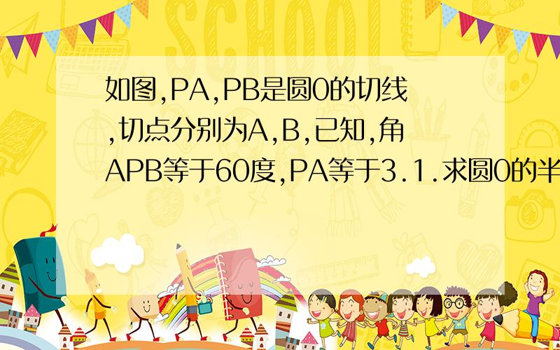 如图,PA,PB是圆0的切线,切点分别为A,B,已知,角APB等于60度,PA等于3.1.求圆0的半径 2.在弧AB上任如图,PA,PB是圆0的切线,切点分别为A,B,已知,角APB等于60度,PA等于3.1.求圆0的半径2.在弧AB上任取一点,过C