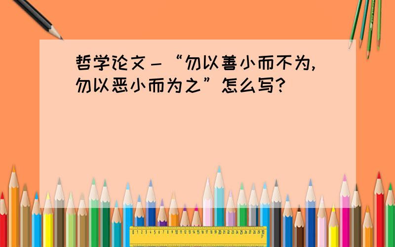 哲学论文－“勿以善小而不为,勿以恶小而为之”怎么写?