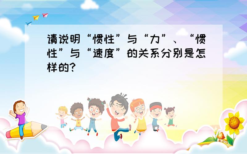 请说明“惯性”与“力”、“惯性”与“速度”的关系分别是怎样的?