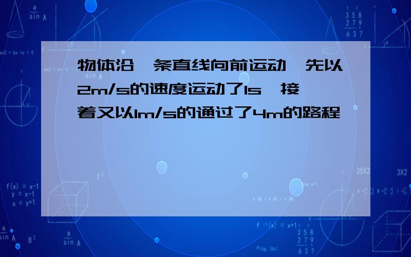 物体沿一条直线向前运动,先以2m/s的速度运动了1s,接着又以1m/s的通过了4m的路程,