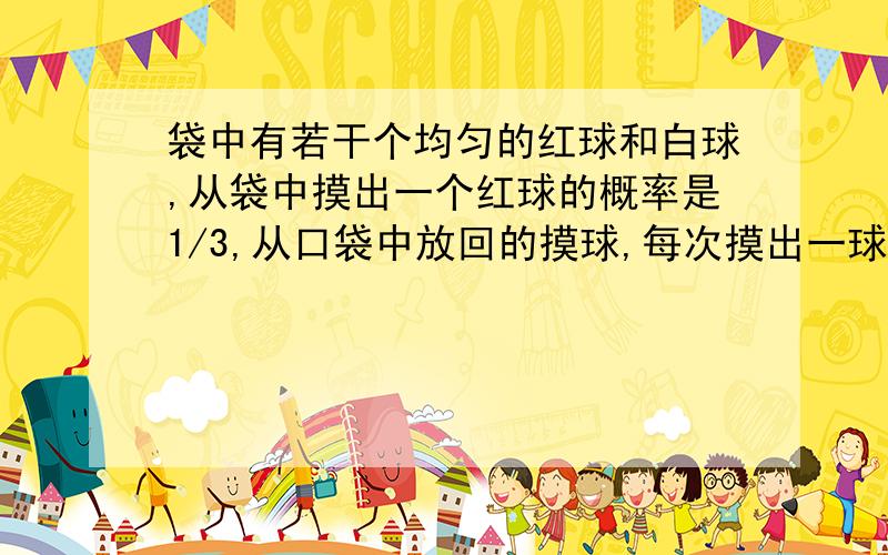 袋中有若干个均匀的红球和白球,从袋中摸出一个红球的概率是1/3,从口袋中放回的摸球,每次摸出一球,摸到三次红球就停止,记5次以内（含5次）摸到红球的次数为a,求a的分布列从口袋中有放回