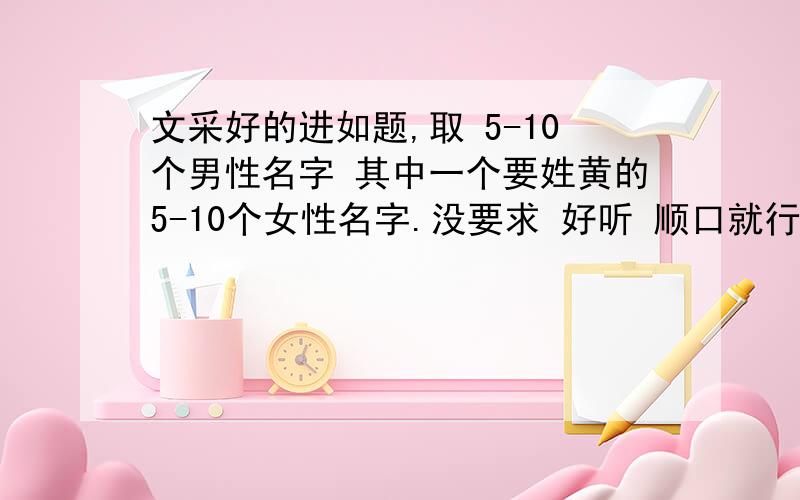 文采好的进如题,取 5-10个男性名字 其中一个要姓黄的5-10个女性名字.没要求 好听 顺口就行!